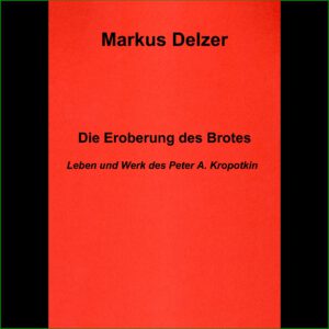 Markus Delzer - "Die Eroberung des Brotes" Leben und Werk Peter A. Kropotkin